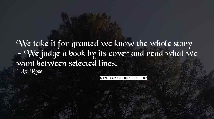 Axl Rose Quotes: We take it for granted we know the whole story - We judge a book by its cover and read what we want between selected lines.