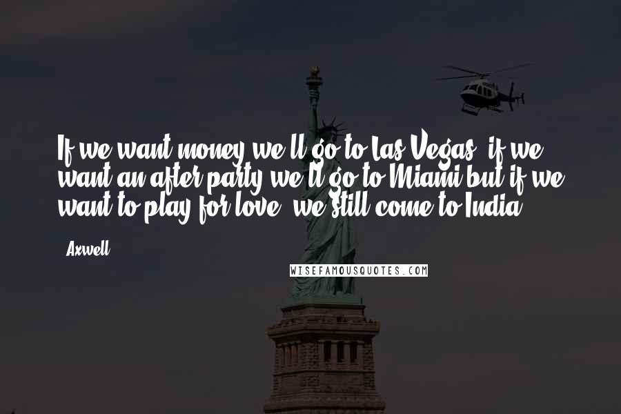 Axwell Quotes: If we want money we'll go to Las Vegas, if we want an after party we'll go to Miami but if we want to play for love, we still come to India!