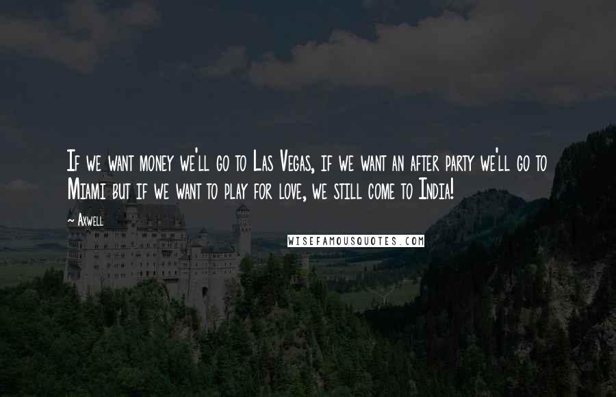 Axwell Quotes: If we want money we'll go to Las Vegas, if we want an after party we'll go to Miami but if we want to play for love, we still come to India!