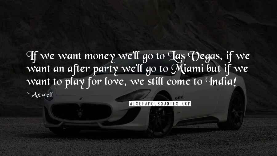 Axwell Quotes: If we want money we'll go to Las Vegas, if we want an after party we'll go to Miami but if we want to play for love, we still come to India!