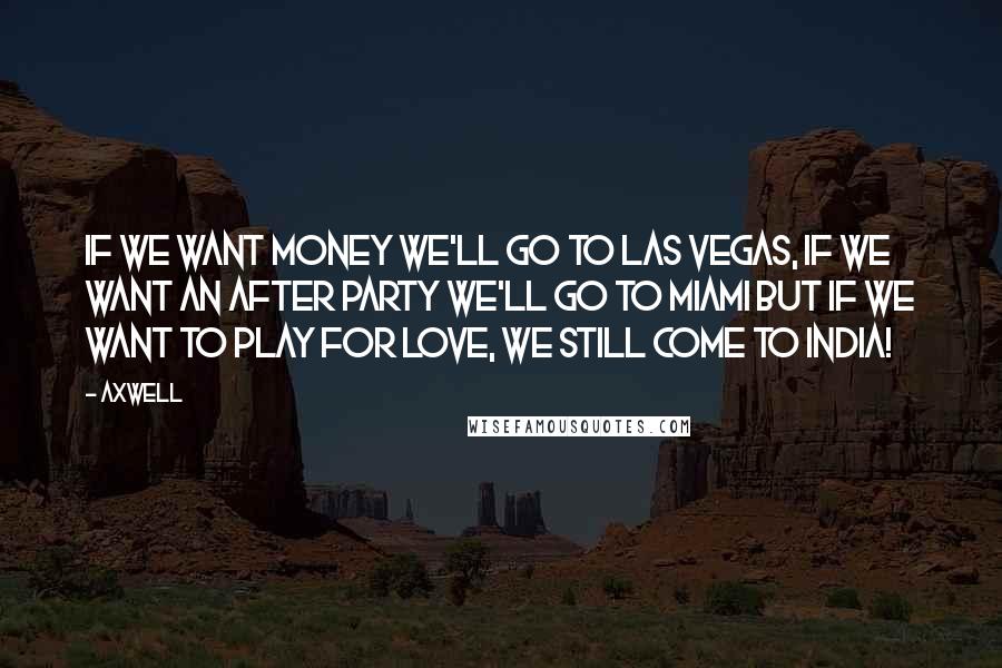 Axwell Quotes: If we want money we'll go to Las Vegas, if we want an after party we'll go to Miami but if we want to play for love, we still come to India!