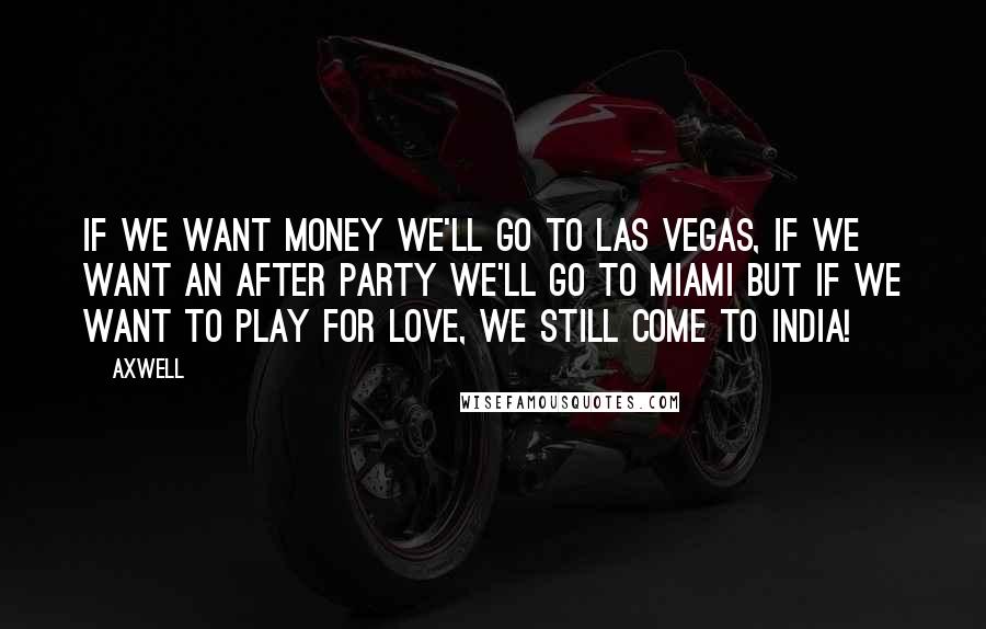 Axwell Quotes: If we want money we'll go to Las Vegas, if we want an after party we'll go to Miami but if we want to play for love, we still come to India!