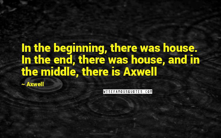 Axwell Quotes: In the beginning, there was house. In the end, there was house, and in the middle, there is Axwell