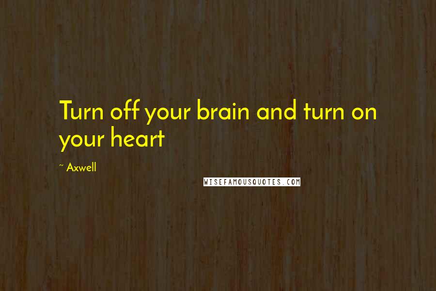 Axwell Quotes: Turn off your brain and turn on your heart