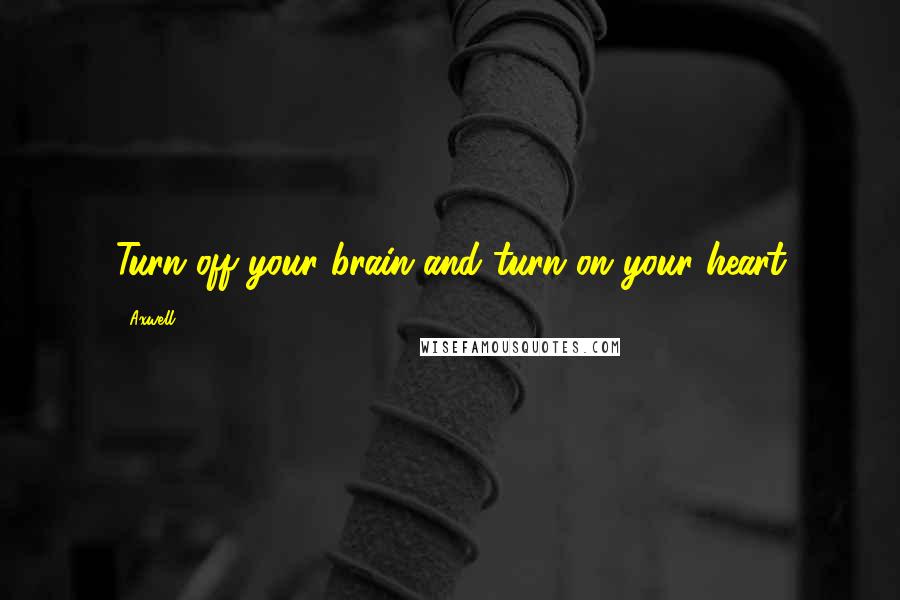 Axwell Quotes: Turn off your brain and turn on your heart