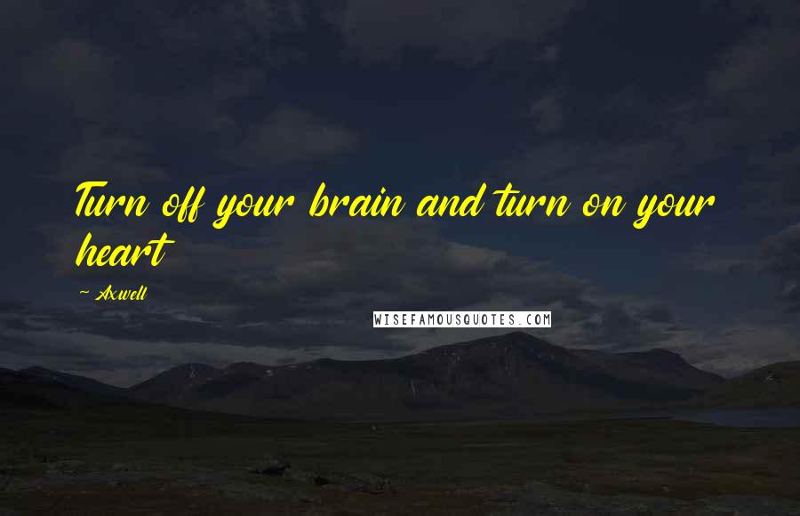 Axwell Quotes: Turn off your brain and turn on your heart