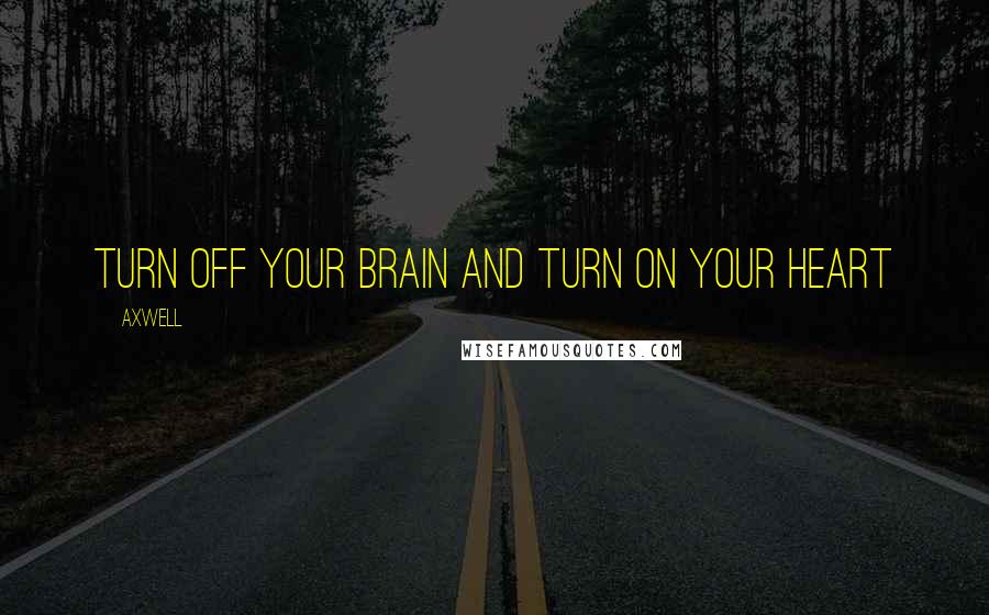 Axwell Quotes: Turn off your brain and turn on your heart