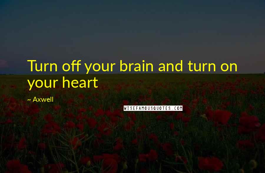 Axwell Quotes: Turn off your brain and turn on your heart