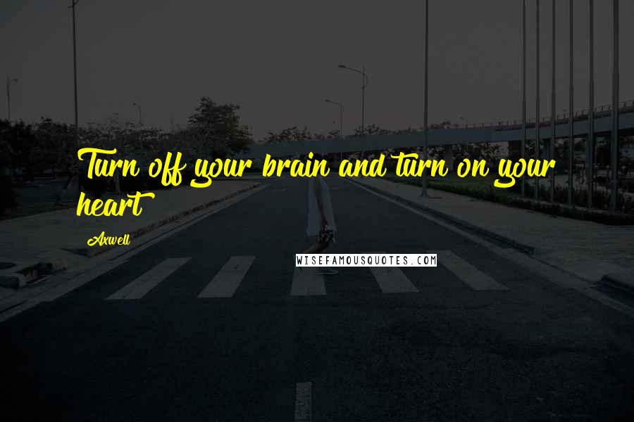 Axwell Quotes: Turn off your brain and turn on your heart