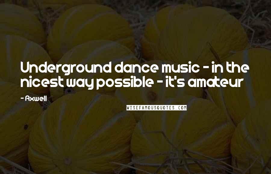 Axwell Quotes: Underground dance music - in the nicest way possible - it's amateur