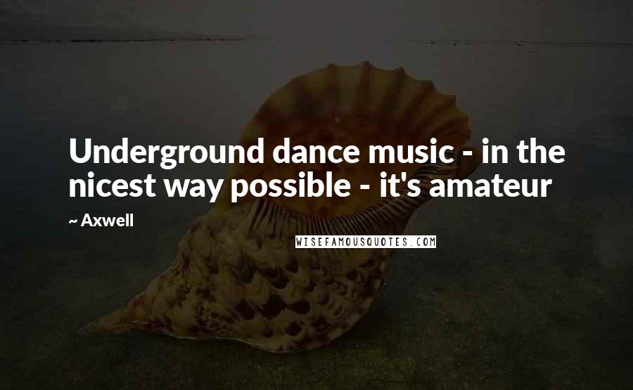 Axwell Quotes: Underground dance music - in the nicest way possible - it's amateur