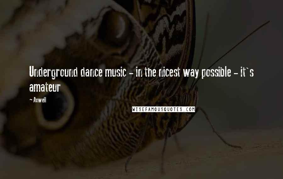 Axwell Quotes: Underground dance music - in the nicest way possible - it's amateur