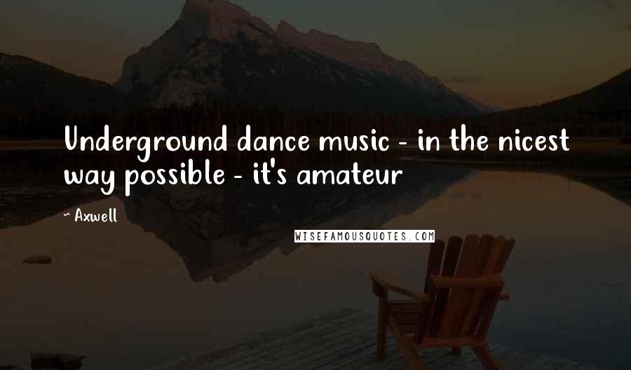 Axwell Quotes: Underground dance music - in the nicest way possible - it's amateur