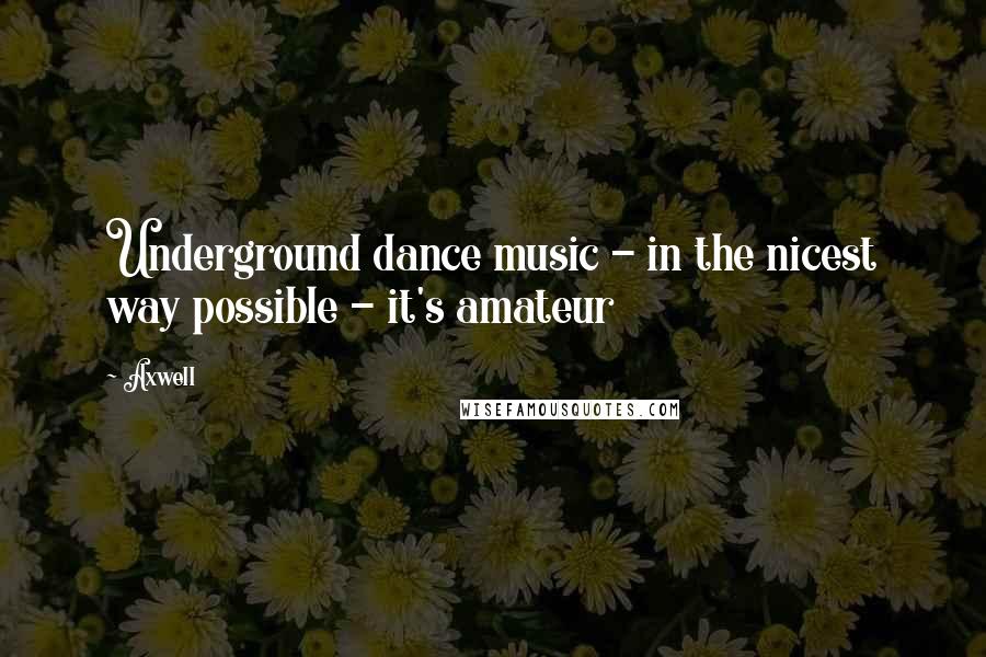 Axwell Quotes: Underground dance music - in the nicest way possible - it's amateur