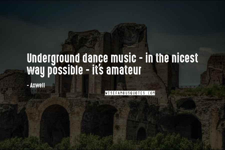 Axwell Quotes: Underground dance music - in the nicest way possible - it's amateur