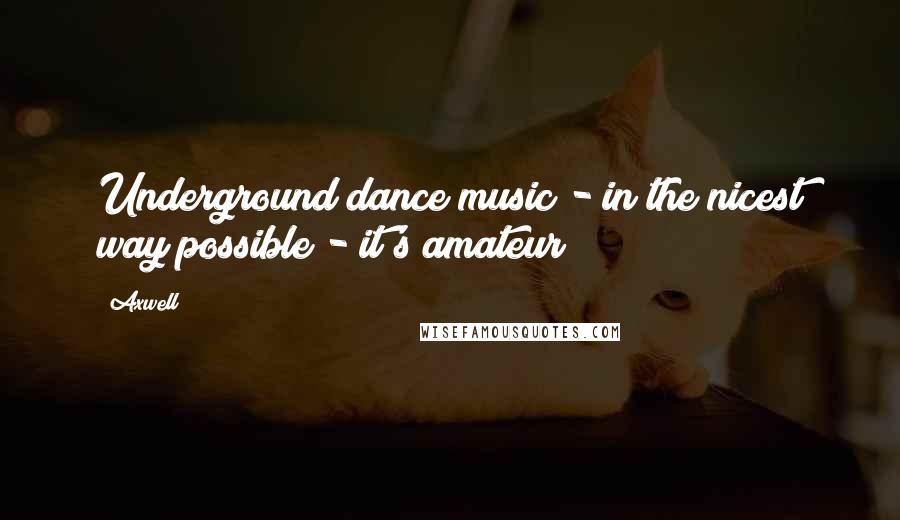 Axwell Quotes: Underground dance music - in the nicest way possible - it's amateur