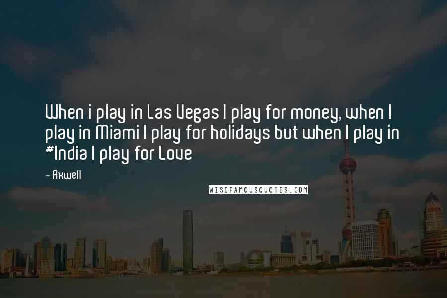 Axwell Quotes: When i play in Las Vegas I play for money, when I play in Miami I play for holidays but when I play in #India I play for Love