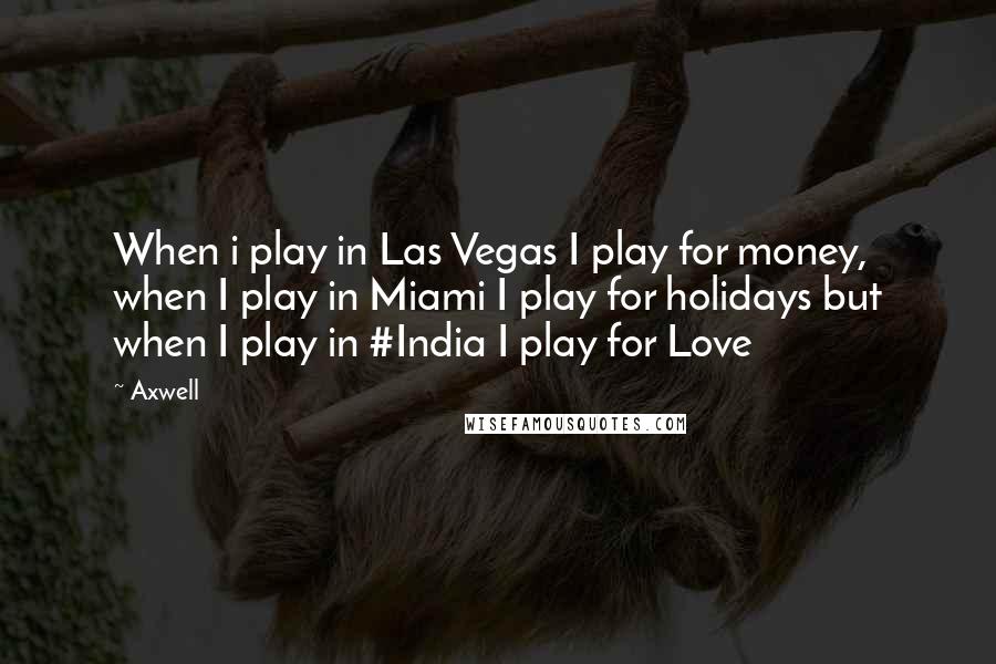 Axwell Quotes: When i play in Las Vegas I play for money, when I play in Miami I play for holidays but when I play in #India I play for Love