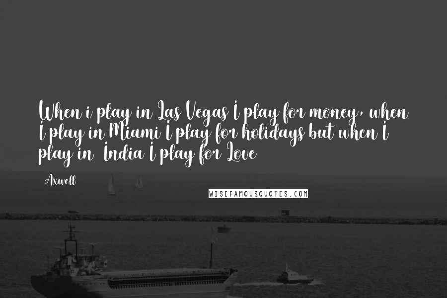 Axwell Quotes: When i play in Las Vegas I play for money, when I play in Miami I play for holidays but when I play in #India I play for Love