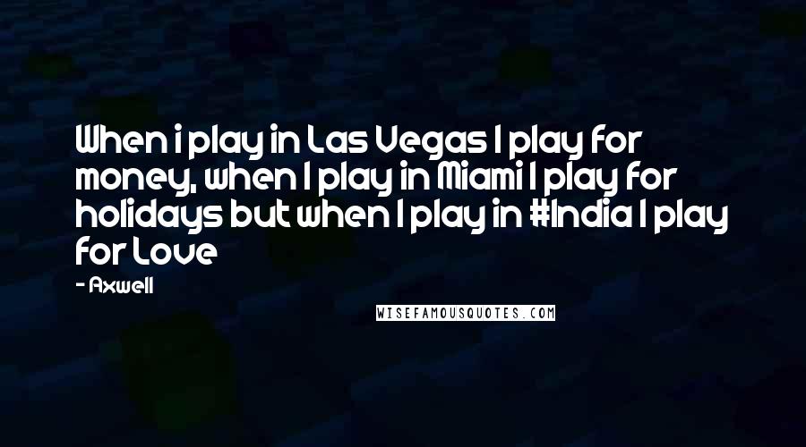 Axwell Quotes: When i play in Las Vegas I play for money, when I play in Miami I play for holidays but when I play in #India I play for Love