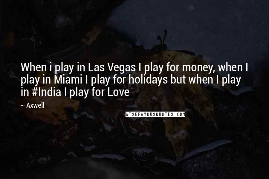 Axwell Quotes: When i play in Las Vegas I play for money, when I play in Miami I play for holidays but when I play in #India I play for Love