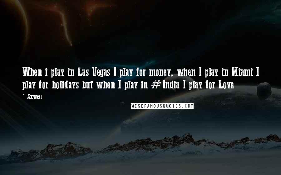 Axwell Quotes: When i play in Las Vegas I play for money, when I play in Miami I play for holidays but when I play in #India I play for Love