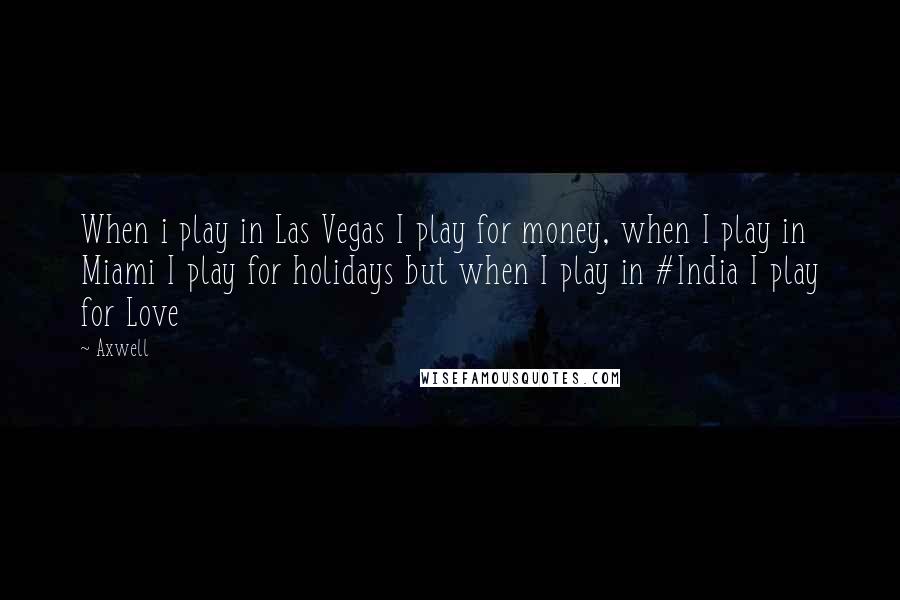 Axwell Quotes: When i play in Las Vegas I play for money, when I play in Miami I play for holidays but when I play in #India I play for Love
