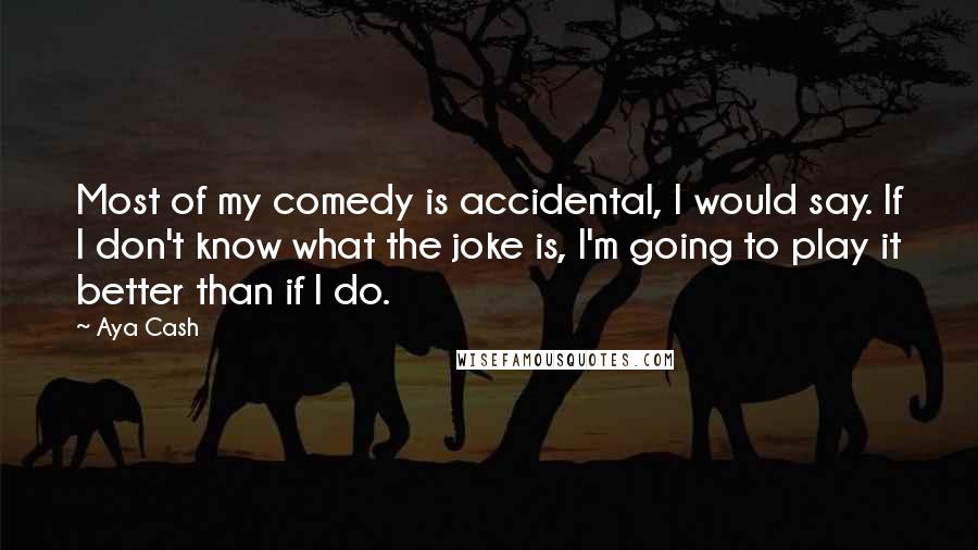 Aya Cash Quotes: Most of my comedy is accidental, I would say. If I don't know what the joke is, I'm going to play it better than if I do.