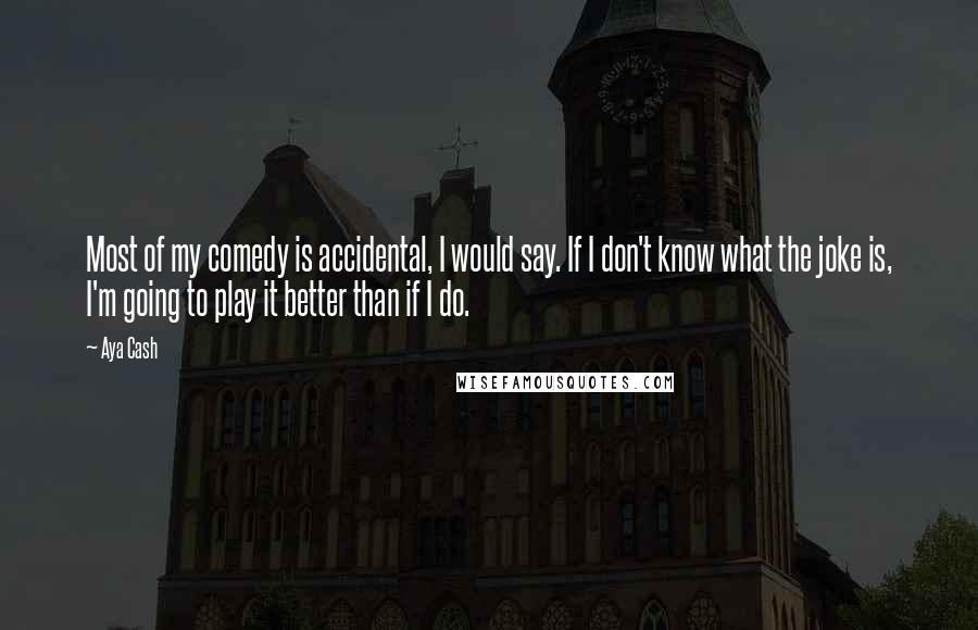 Aya Cash Quotes: Most of my comedy is accidental, I would say. If I don't know what the joke is, I'm going to play it better than if I do.