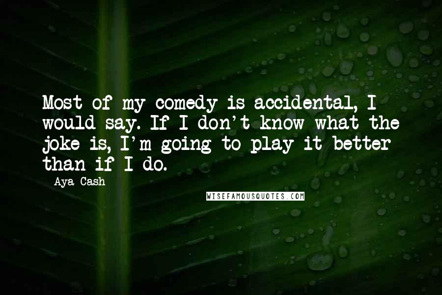 Aya Cash Quotes: Most of my comedy is accidental, I would say. If I don't know what the joke is, I'm going to play it better than if I do.