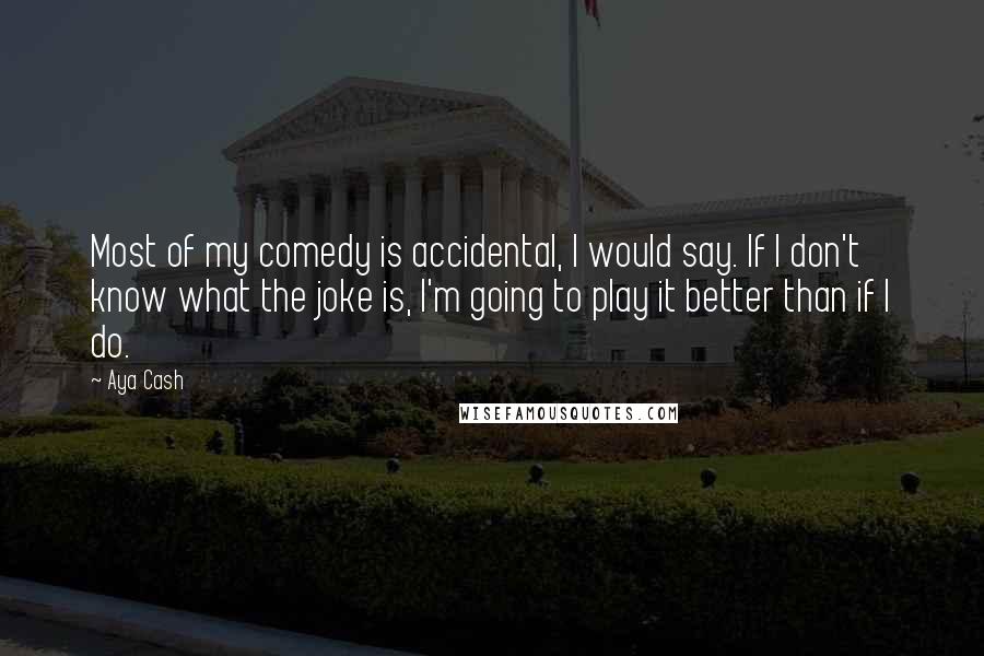 Aya Cash Quotes: Most of my comedy is accidental, I would say. If I don't know what the joke is, I'm going to play it better than if I do.