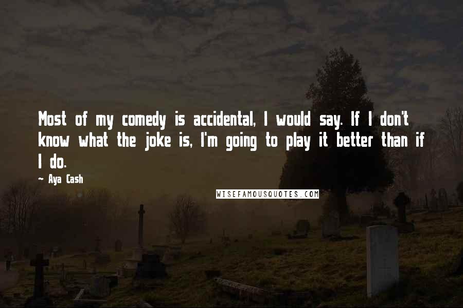 Aya Cash Quotes: Most of my comedy is accidental, I would say. If I don't know what the joke is, I'm going to play it better than if I do.