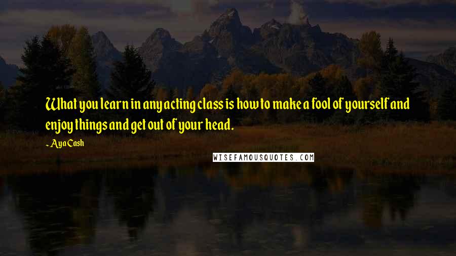 Aya Cash Quotes: What you learn in any acting class is how to make a fool of yourself and enjoy things and get out of your head.