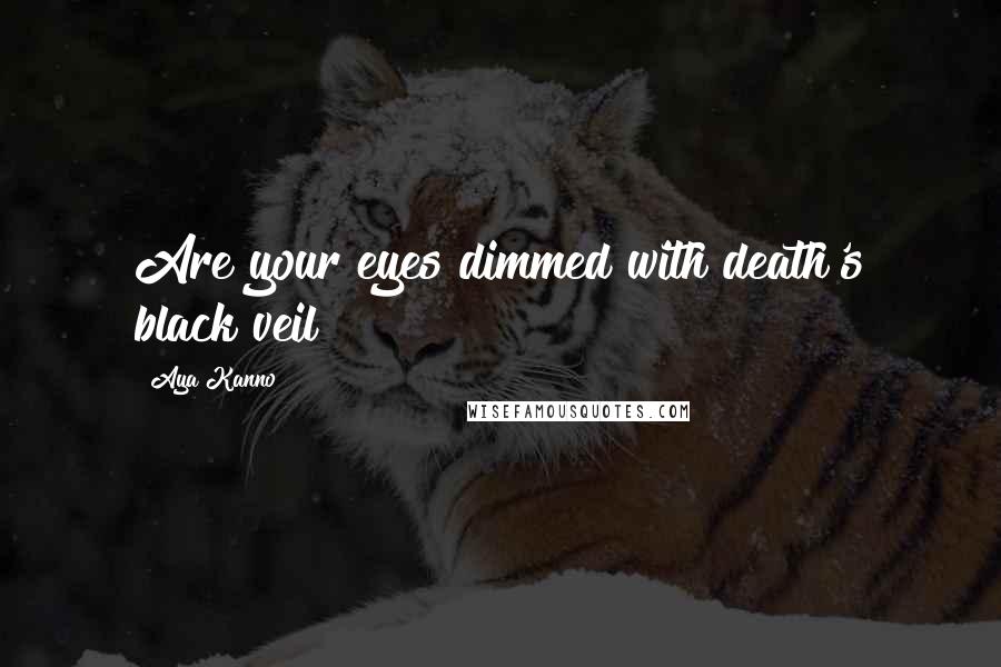 Aya Kanno Quotes: Are your eyes dimmed with death's black veil?