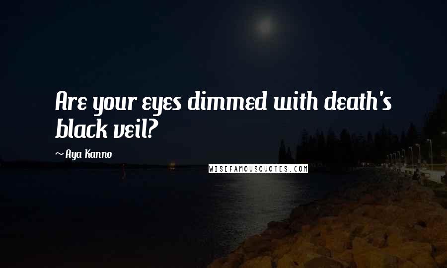 Aya Kanno Quotes: Are your eyes dimmed with death's black veil?