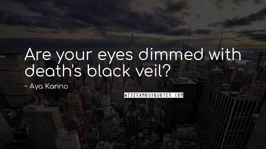 Aya Kanno Quotes: Are your eyes dimmed with death's black veil?