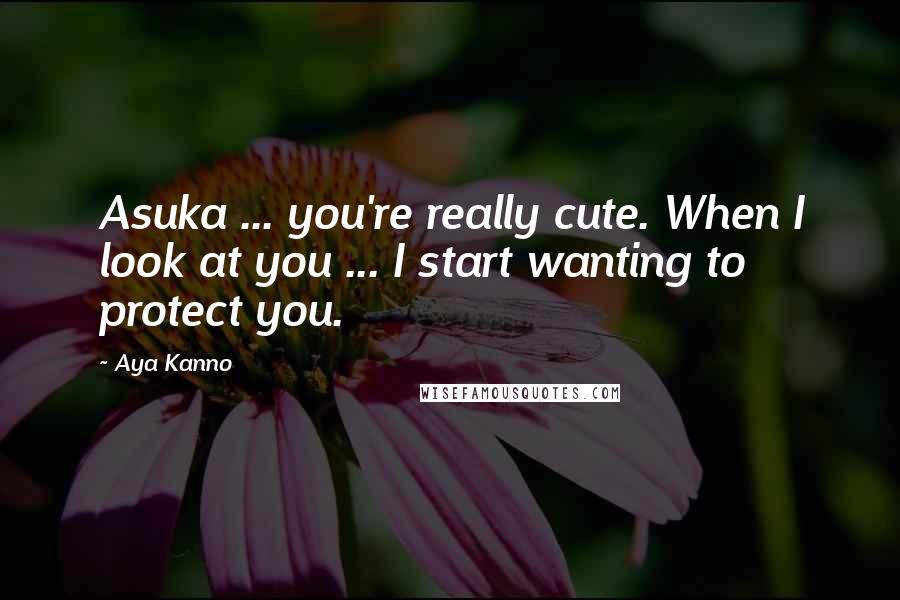 Aya Kanno Quotes: Asuka ... you're really cute. When I look at you ... I start wanting to protect you.