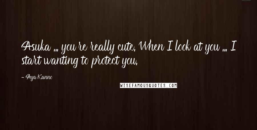 Aya Kanno Quotes: Asuka ... you're really cute. When I look at you ... I start wanting to protect you.