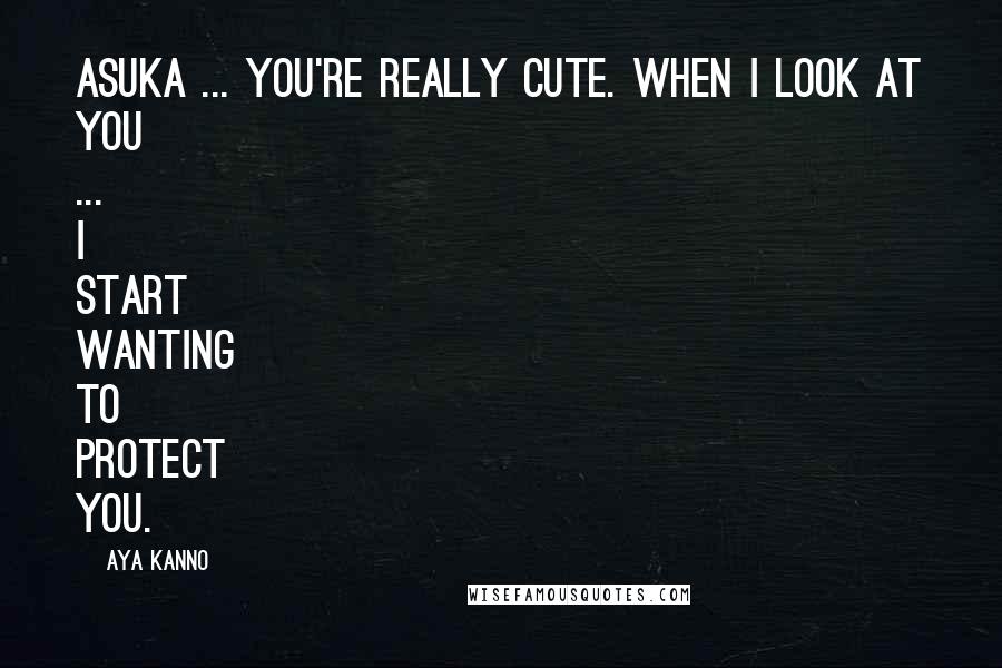 Aya Kanno Quotes: Asuka ... you're really cute. When I look at you ... I start wanting to protect you.