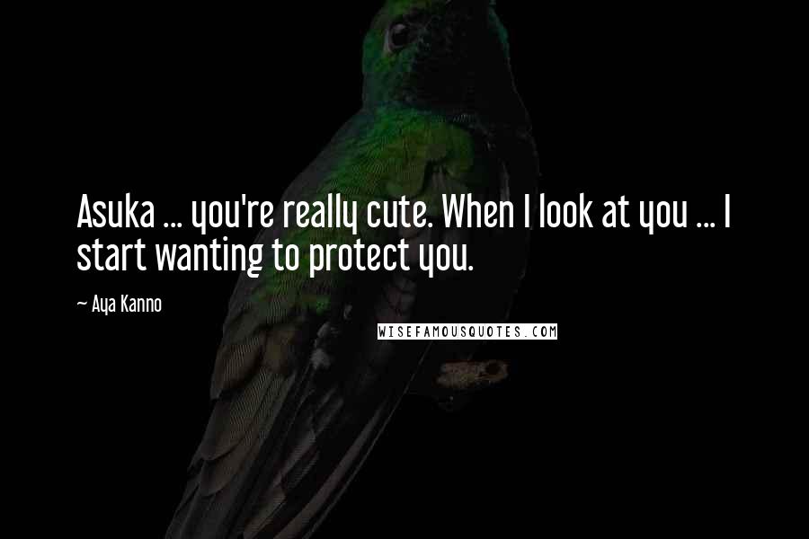 Aya Kanno Quotes: Asuka ... you're really cute. When I look at you ... I start wanting to protect you.
