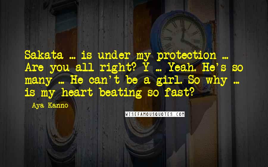 Aya Kanno Quotes: Sakata ... is under my protection ... Are you all right? Y ... Yeah. He's so many ... He can't be a girl. So why ... is my heart beating so fast?