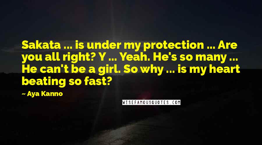 Aya Kanno Quotes: Sakata ... is under my protection ... Are you all right? Y ... Yeah. He's so many ... He can't be a girl. So why ... is my heart beating so fast?