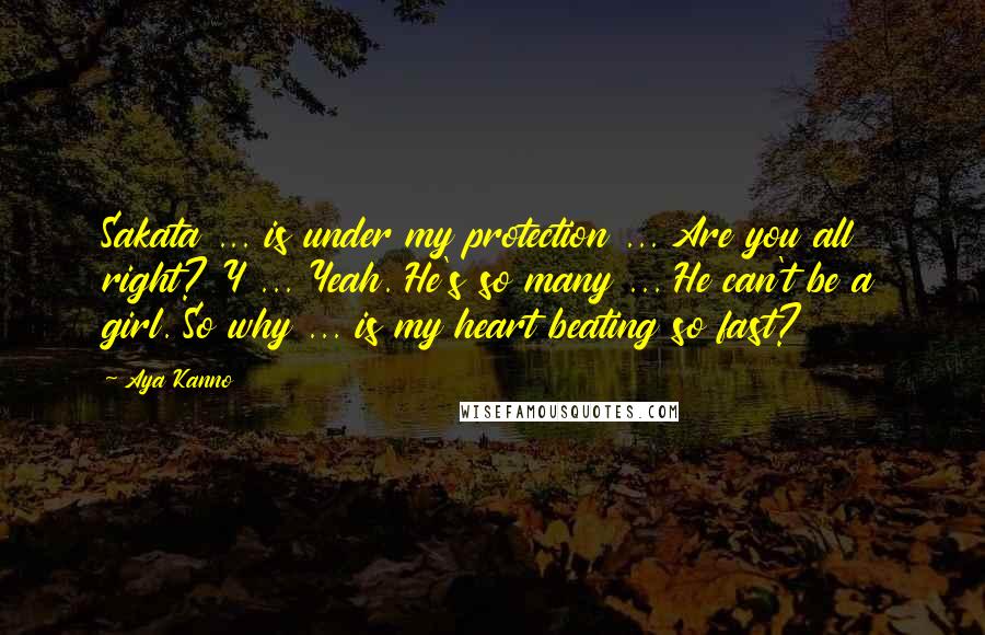 Aya Kanno Quotes: Sakata ... is under my protection ... Are you all right? Y ... Yeah. He's so many ... He can't be a girl. So why ... is my heart beating so fast?