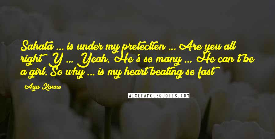 Aya Kanno Quotes: Sakata ... is under my protection ... Are you all right? Y ... Yeah. He's so many ... He can't be a girl. So why ... is my heart beating so fast?