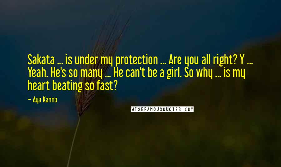 Aya Kanno Quotes: Sakata ... is under my protection ... Are you all right? Y ... Yeah. He's so many ... He can't be a girl. So why ... is my heart beating so fast?