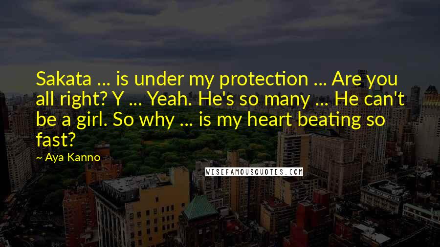 Aya Kanno Quotes: Sakata ... is under my protection ... Are you all right? Y ... Yeah. He's so many ... He can't be a girl. So why ... is my heart beating so fast?