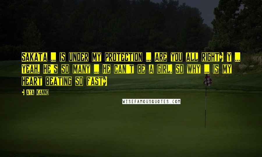 Aya Kanno Quotes: Sakata ... is under my protection ... Are you all right? Y ... Yeah. He's so many ... He can't be a girl. So why ... is my heart beating so fast?