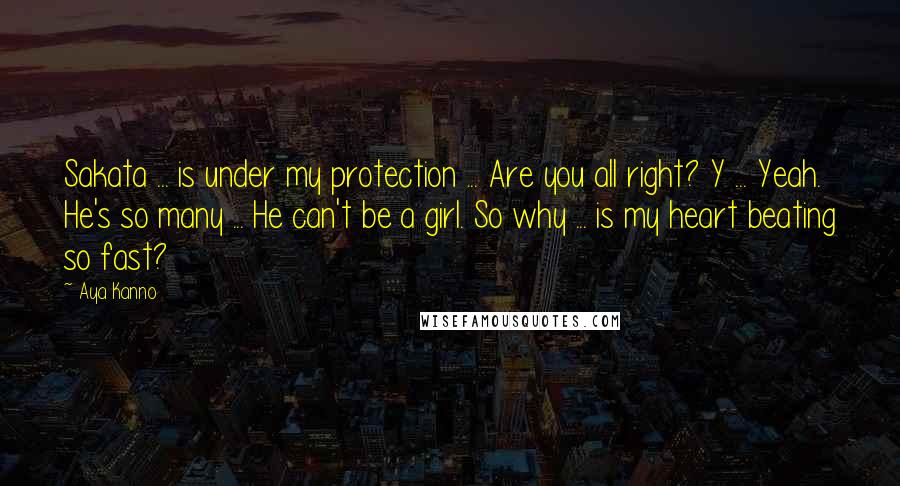 Aya Kanno Quotes: Sakata ... is under my protection ... Are you all right? Y ... Yeah. He's so many ... He can't be a girl. So why ... is my heart beating so fast?