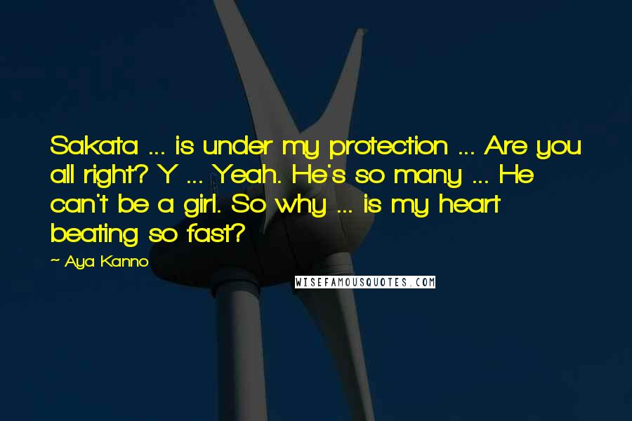 Aya Kanno Quotes: Sakata ... is under my protection ... Are you all right? Y ... Yeah. He's so many ... He can't be a girl. So why ... is my heart beating so fast?