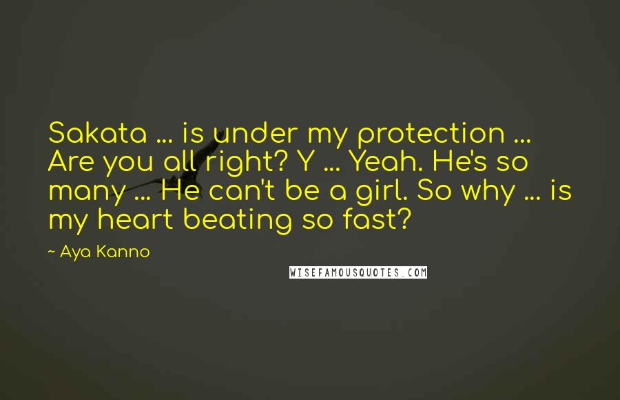 Aya Kanno Quotes: Sakata ... is under my protection ... Are you all right? Y ... Yeah. He's so many ... He can't be a girl. So why ... is my heart beating so fast?